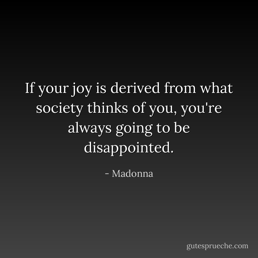 If your joy is derived from what society thinks of you, you're always going to be disappointed. - Madonna