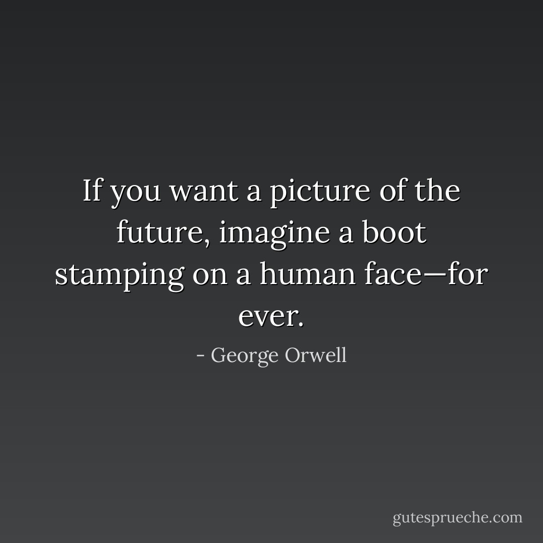 If you want a picture of the future, imagine a boot stamping on a human face—for ever. - George Orwell