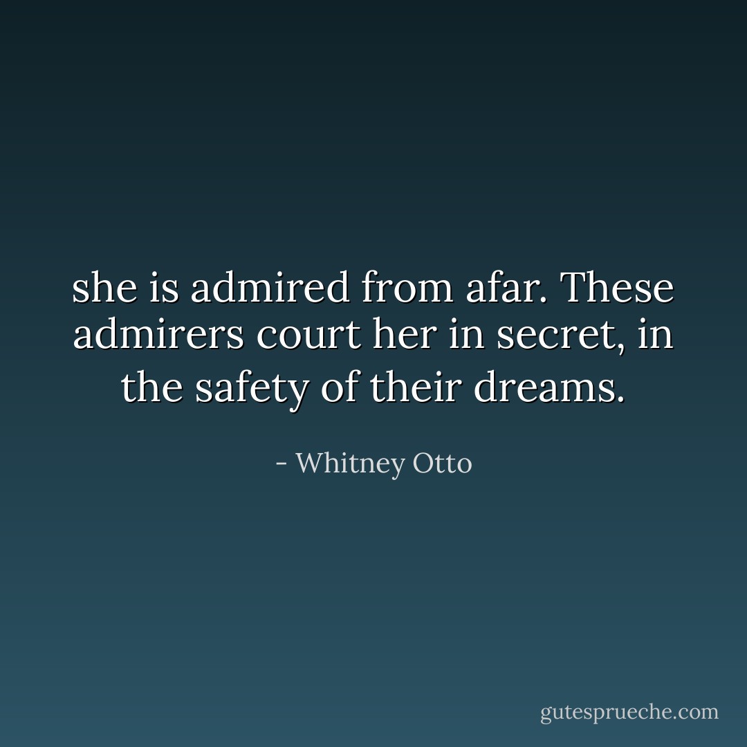 she is admired from afar. These admirers court her in secret, in the safety of their dreams. - Whitney Otto