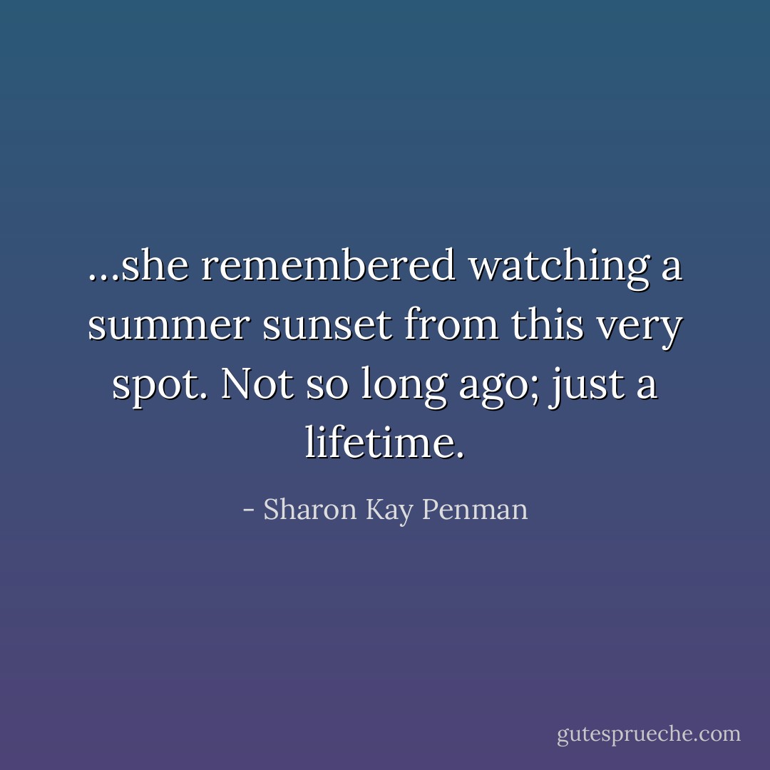 …she remembered watching a summer sunset from this very spot. Not so long ago; just a lifetime. - Sharon Kay Penman