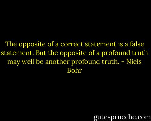 The opposite of a correct statement is a false statement. But the opposite of a profound truth may well be another profound truth. - Niels Bohr