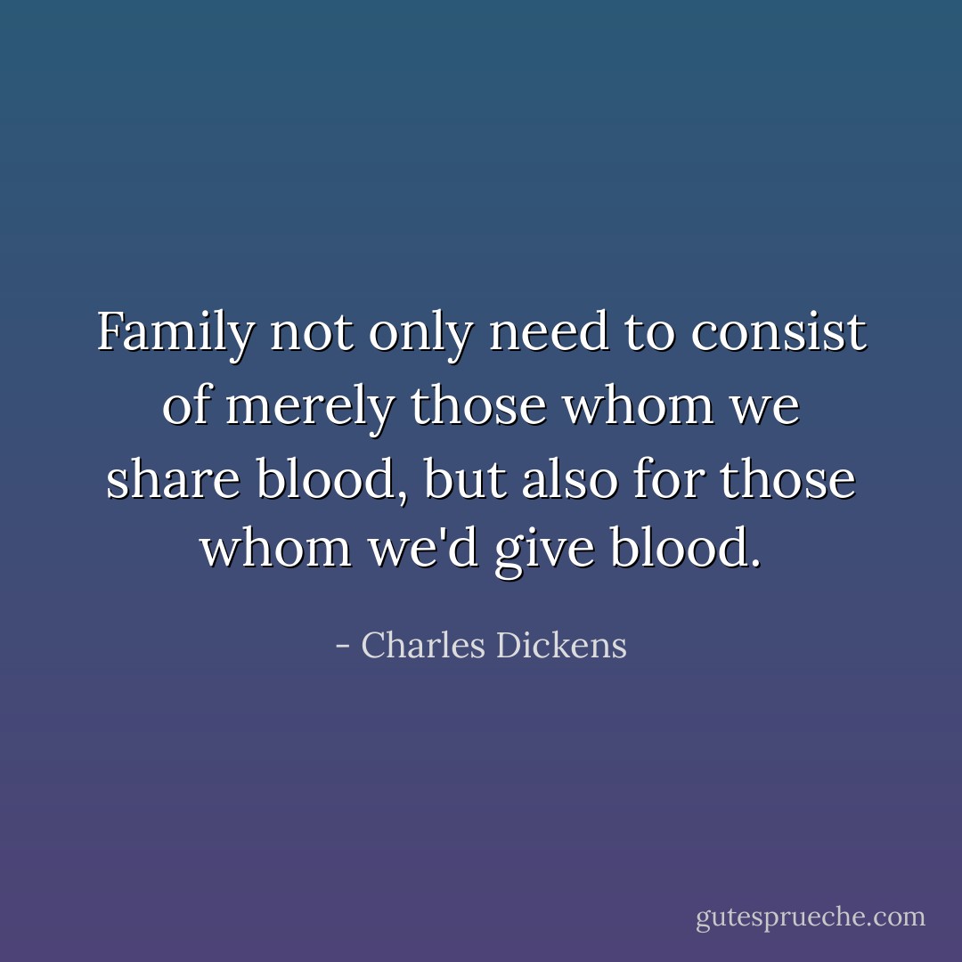 Family not only need to consist of merely those whom we share blood, but also for those whom we'd give blood. - Charles Dickens