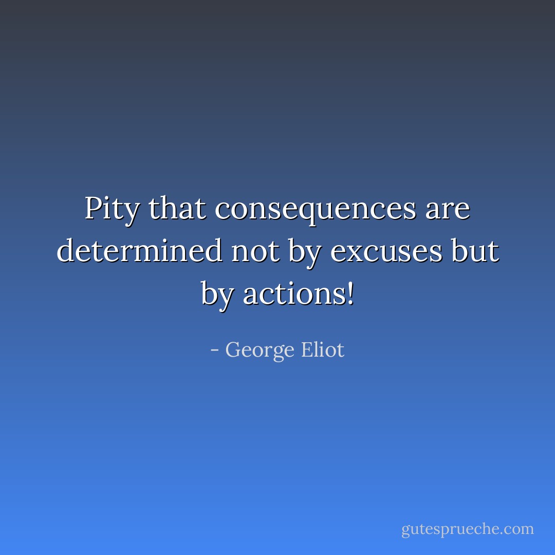 Pity that consequences are determined not by excuses but by actions! - George Eliot