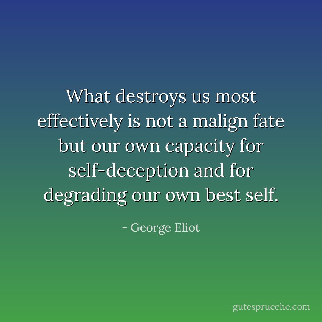 What destroys us most effectively is not a malign fate but our own capacity for self-deception and for degrading our own best self. - George Eliot