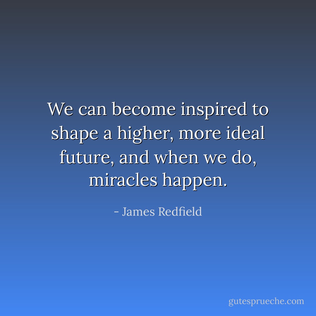 We can become inspired to shape a higher, more ideal future, and when we do, miracles happen. - James Redfield
