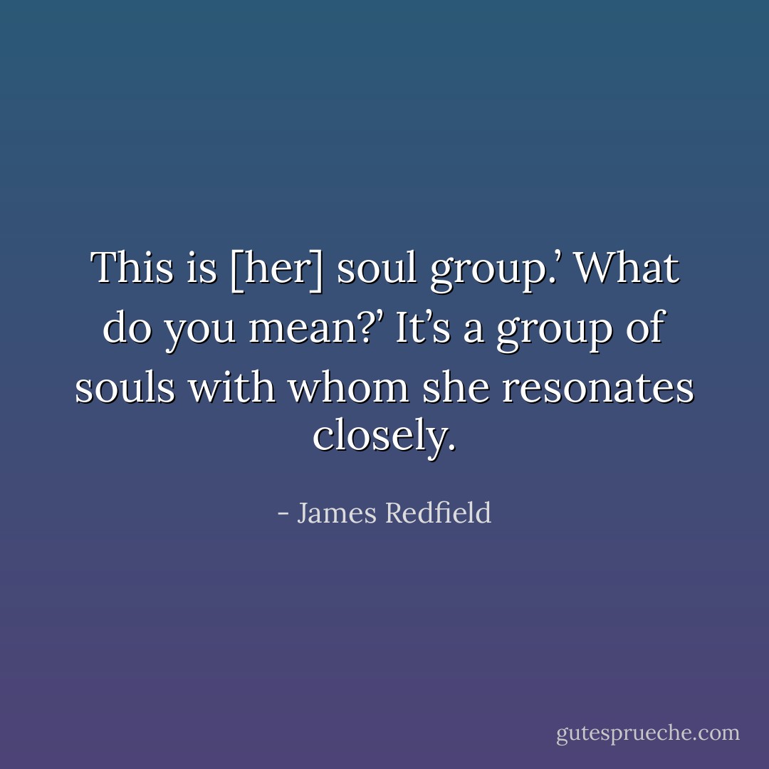 This is [her] soul group.’<br />What do you mean?’<br />It’s a group of souls with whom she resonates closely. - James Redfield