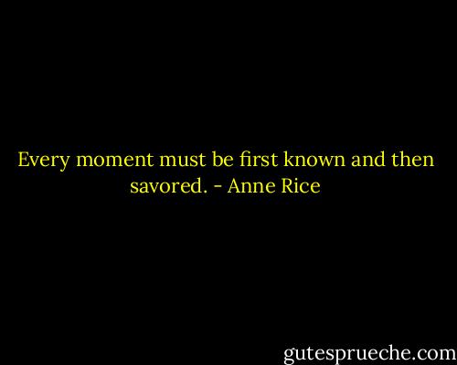 Every moment must be first known and then savored. - Anne Rice