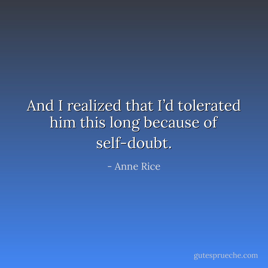 And I realized that I’d tolerated him this long because of self-doubt. - Anne Rice