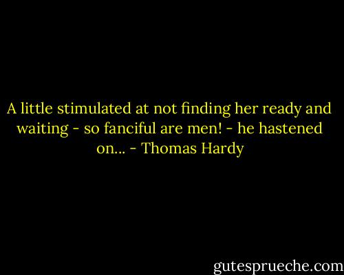 A little stimulated at not finding her ready and waiting - so fanciful are men! - he hastened on... - Thomas Hardy
