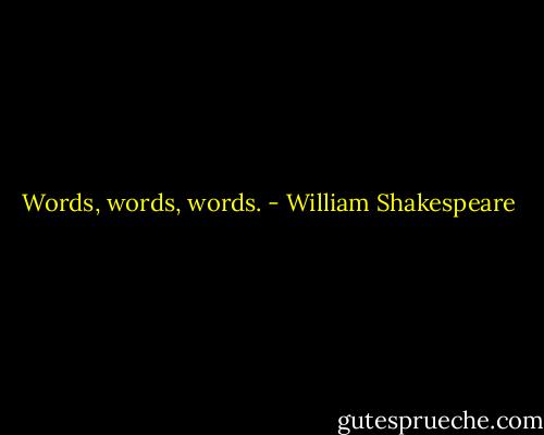 Words, words, words. - William Shakespeare