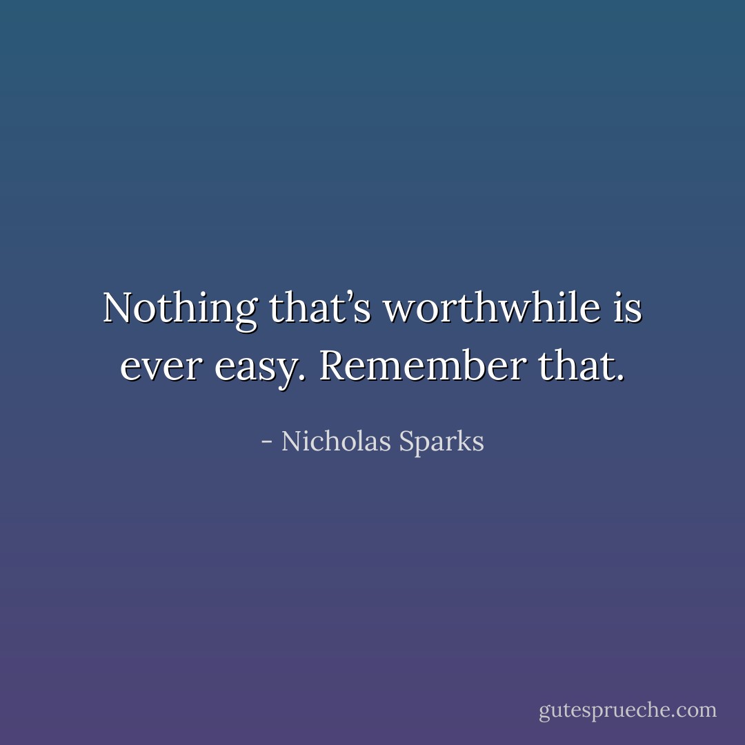 Nothing that’s worthwhile is ever easy. Remember that. - Nicholas Sparks