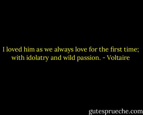 I loved him as we always love for the first time; with idolatry and wild passion. - Voltaire
