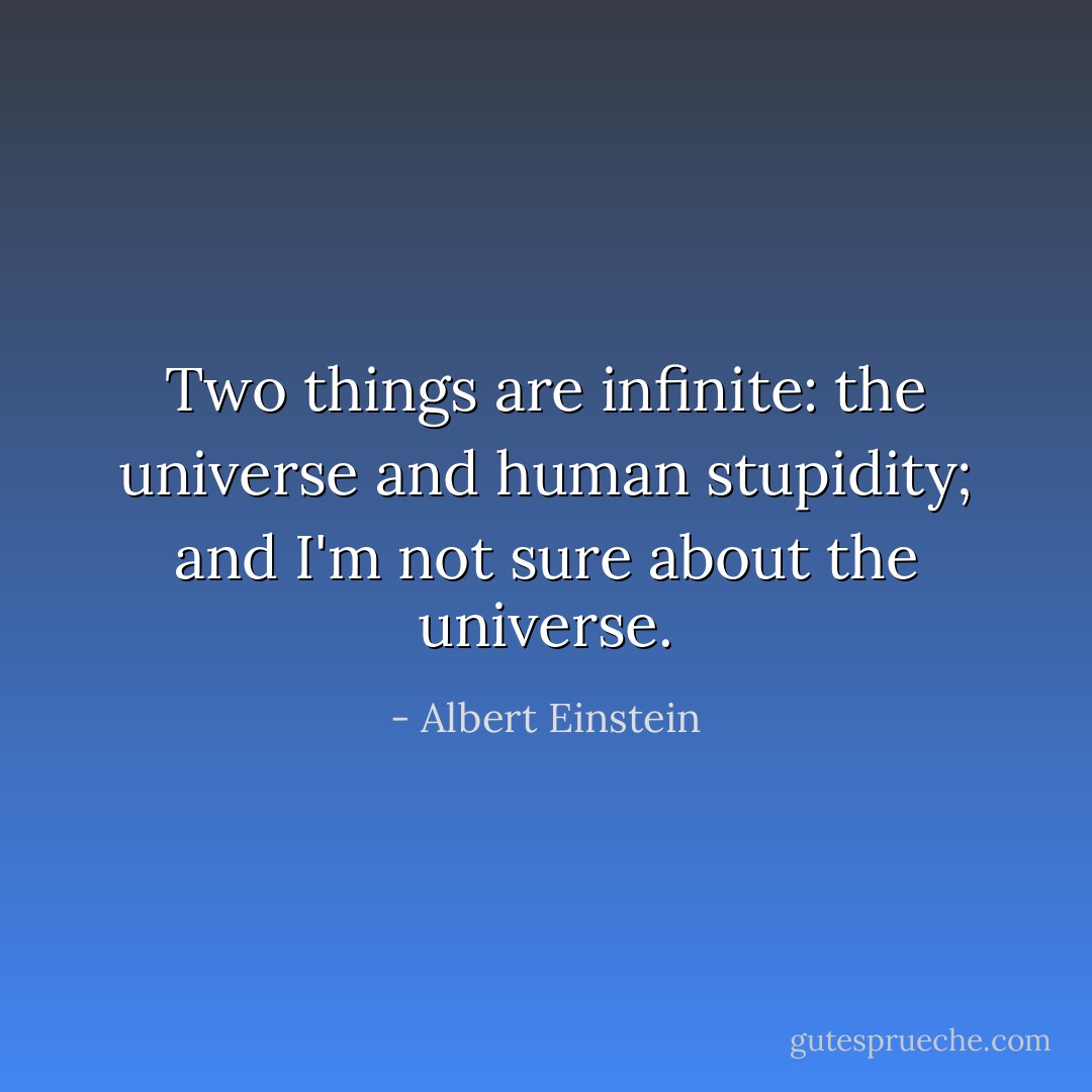 Two things are infinite: the universe and human stupidity; and I'm not sure about the universe. - Albert Einstein