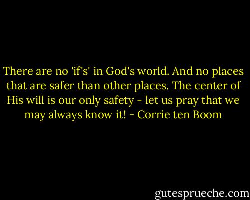 There are no 'if's' in God's world. And no places that are safer than other places. The center of His will is our only safety - let us pray that we may always know it! - Corrie ten Boom
