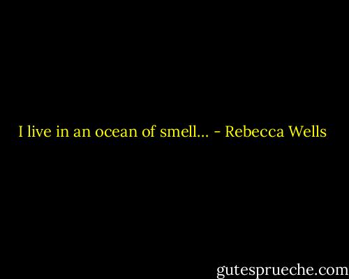 I live in an ocean of smell… - Rebecca Wells