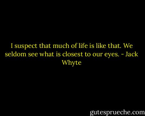 I suspect that much of life is like that. We seldom see what is closest to our eyes. - Jack Whyte