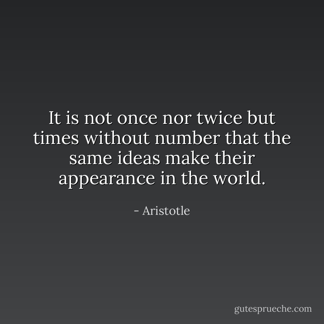 It is not once nor twice but times without number that the same ideas make their appearance in the world. - Aristotle