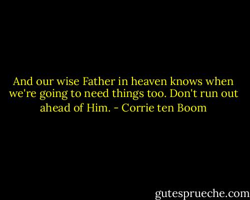 And our wise Father in heaven knows when we're going to need things too. Don't run out ahead of Him. - Corrie ten Boom