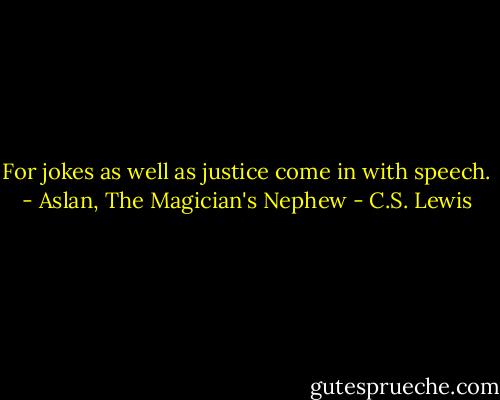 For jokes as well as justice come in with speech.<br />- Aslan, The Magician's Nephew - C.S. Lewis