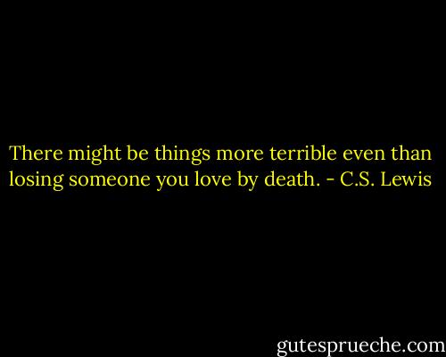 There might be things more terrible even than losing someone you love by death. - C.S. Lewis