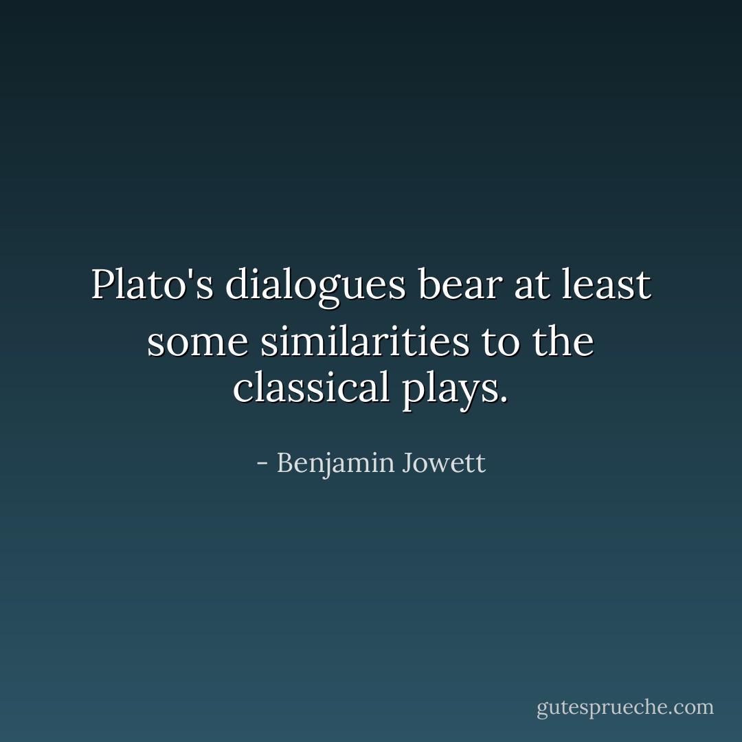 <a href="https://www.goodreads.com/author/show/879.Plato" title="Plato" rel="nofollow noopener">Plato</a>'s dialogues bear at least some similarities to the classical plays. - Benjamin Jowett