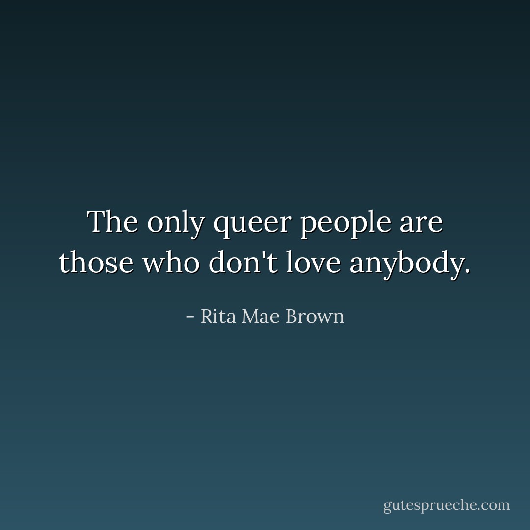 The only queer people are those who don't love anybody. - Rita Mae Brown