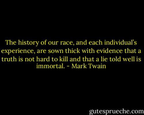 The history of our race, and each individual’s experience, are sown thick with evidence that a truth is not hard to kill and that a lie told well is immortal. - Mark Twain