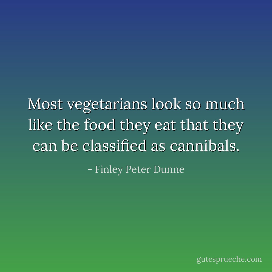 Most vegetarians look so much like the food they eat that they can be classified as cannibals. - Finley Peter Dunne