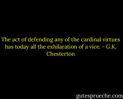 The act of defending any of the cardinal virtues has today all the exhilaration of a vice. - G.K. Chesterton