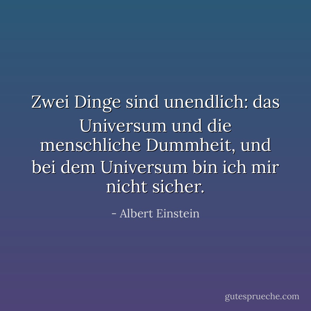 Zwei Dinge sind unendlich: das Universum und die menschliche Dummheit, und bei dem Universum bin ich mir nicht sicher. - Albert Einstein<