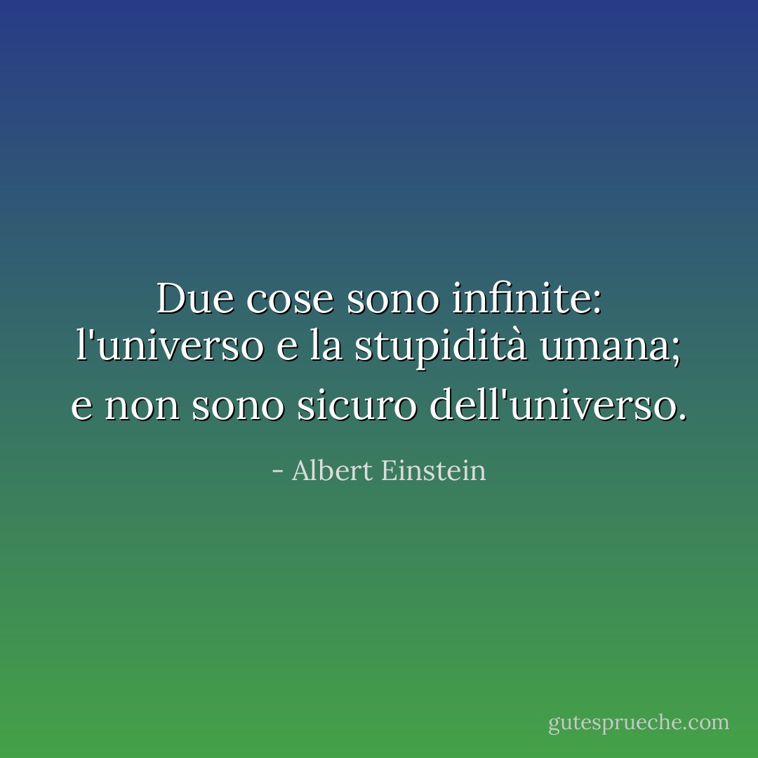 Due cose sono infinite: l'universo e la stupidità umana; e non sono sicuro dell'universo. - Albert Einstein