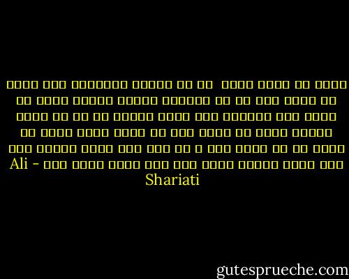 وقتی که دیگر نبود <br />من به بودنش نیازمند شدم<br />وقتی که دیگر رفت<br />من به انتظار آمدنش نشستم<br />وقتی که دیگر نمی توانست مرا دوست بدارد<br />من او را دوست داشتم<br />وقتی او تمام کرد<br />من شروع کردم<br />وقتی او تمام شد من آغاز شدم<br />و چه سخت است<br />تنها متولد شدن<br />مثل تنها زندگی کردن است<br />مثل تنها مردن است - Ali Shariati