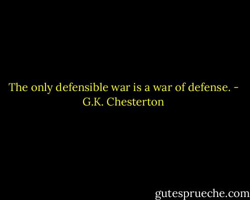 The only defensible war is a war of defense. - G.K. Chesterton