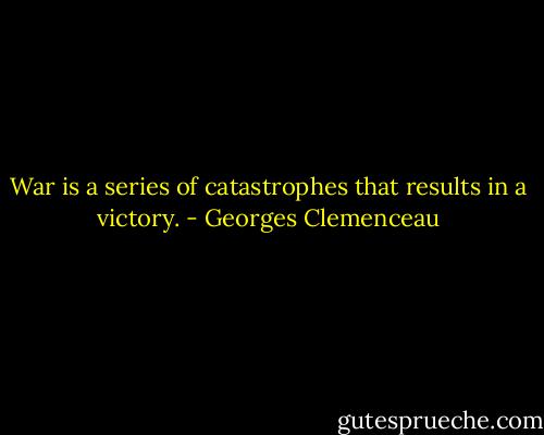 War is a series of catastrophes that results in a victory. - Georges Clemenceau