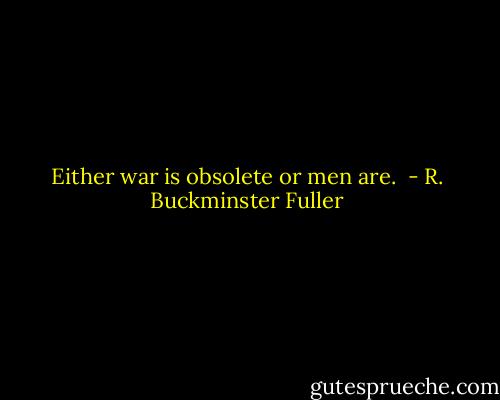 Either war is obsolete or men are.  - R. Buckminster Fuller