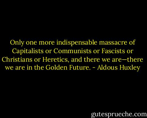 Only one more indispensable massacre of Capitalists or Communists or Fascists or Christians or Heretics, and there we are—there we are in the Golden Future. - Aldous Huxley