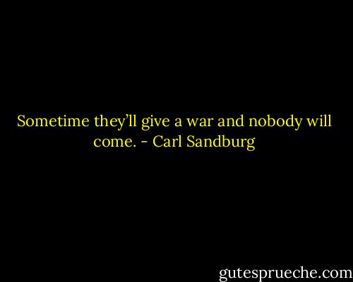 Sometime they’ll give a war and nobody will come. - Carl Sandburg