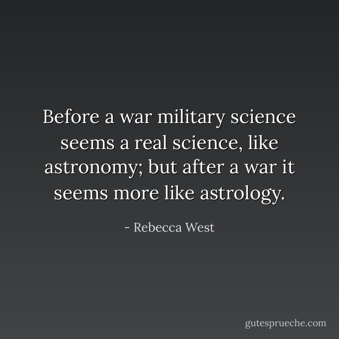 Before a war military science seems a real science, like astronomy; but after a war it seems more like astrology. - Rebecca West