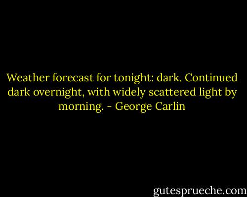 Weather forecast for tonight: dark. Continued dark overnight, with widely scattered light by morning. - George Carlin