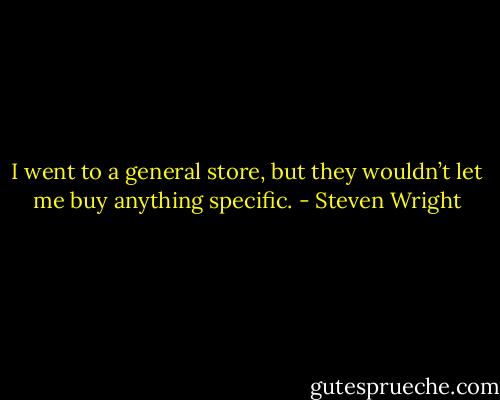 I went to a general store, but they wouldn’t let me buy anything specific. - Steven Wright