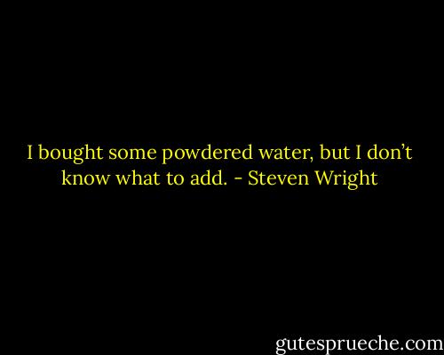I bought some powdered water, but I don’t know what to add. - Steven Wright