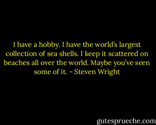 I have a hobby. I have the world’s largest collection of sea shells. I keep it scattered on beaches all over the world. Maybe you’ve seen some of it. - Steven Wright