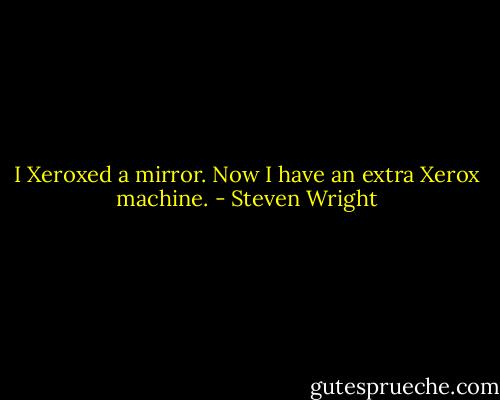 I Xeroxed a mirror. Now I have an extra Xerox machine. - Steven Wright