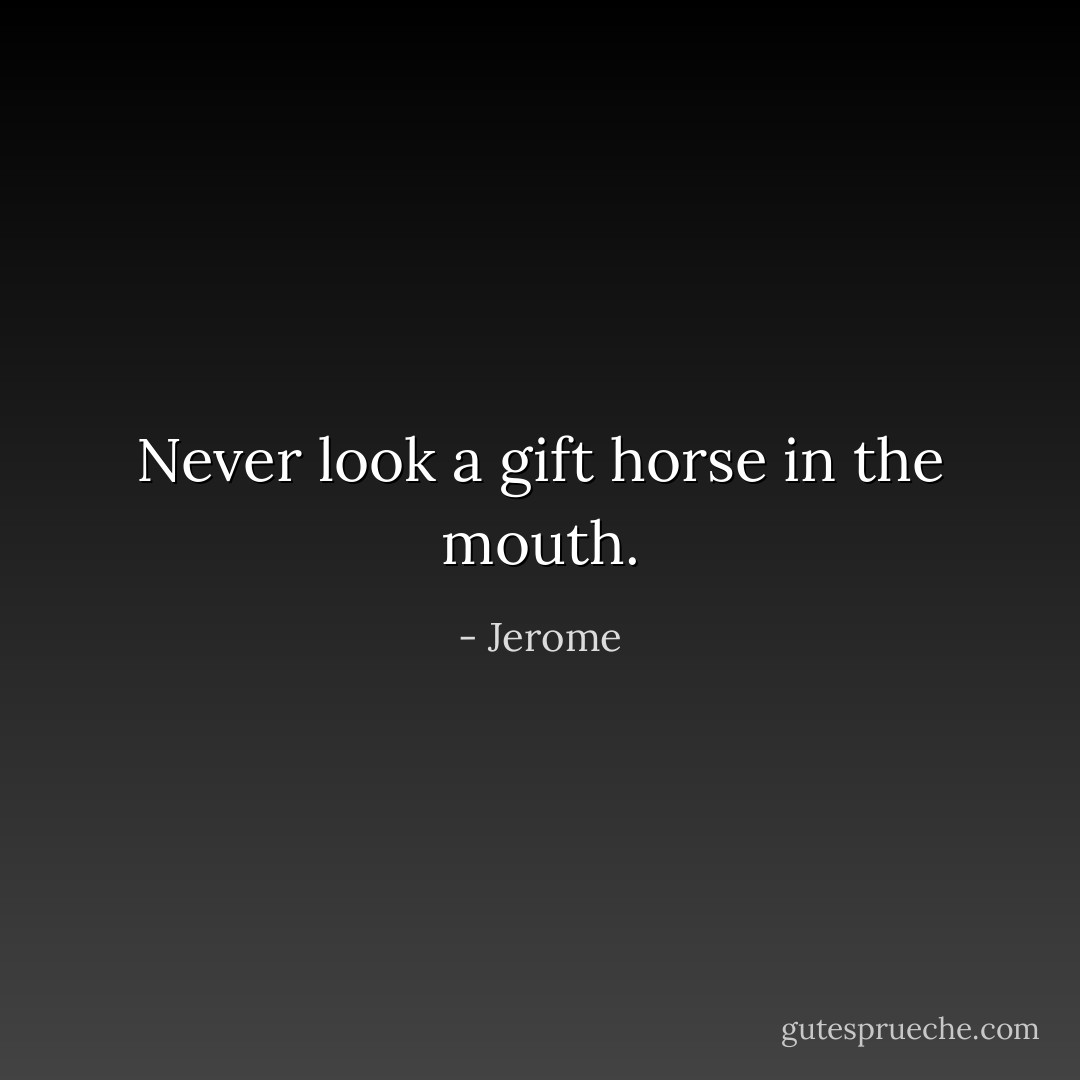 Never look a gift horse in the mouth. - Jerome