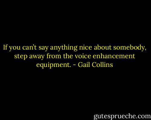 If you can’t say anything nice about somebody, step away from the voice enhancement equipment. - Gail Collins