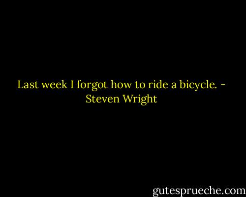 Last week I forgot how to ride a bicycle. - Steven Wright