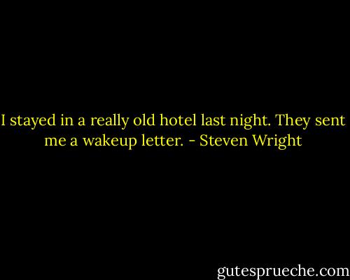 I stayed in a really old hotel last night. They sent me a wakeup letter. - Steven Wright