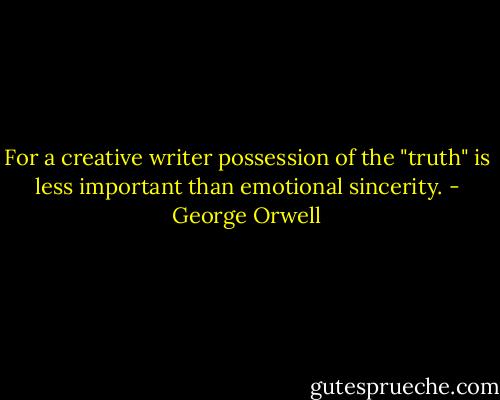 For a creative writer possession of the "truth" is less important than emotional sincerity. - George Orwell