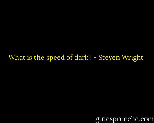 What is the speed of dark? - Steven Wright