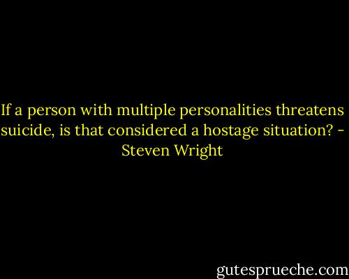 If a person with multiple personalities threatens suicide, is that considered a hostage situation? - Steven Wright